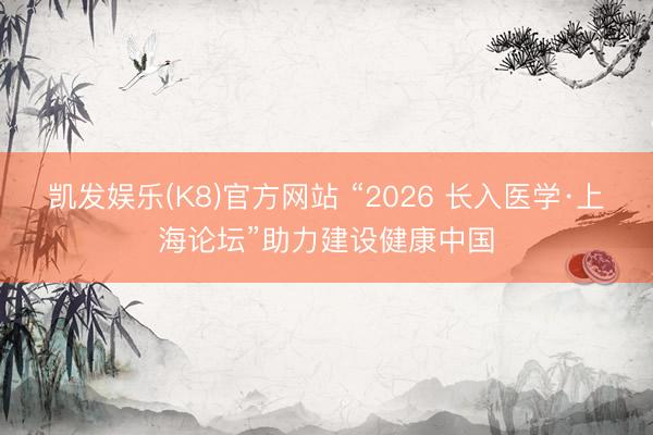 凯发娱乐(K8)官方网站 “2026 长入医学·上海论坛”助力建设健康中国