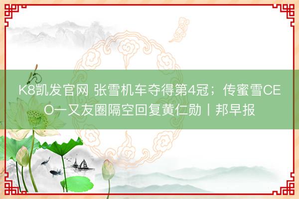K8凯发官网 张雪机车夺得第4冠；传蜜雪CEO一又友圈隔空回复黄仁勋丨邦早报