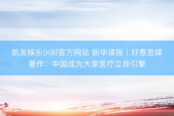 凯发娱乐(K8)官方网站 新华读报｜好意思媒著作：中国成为大家医疗立异引擎