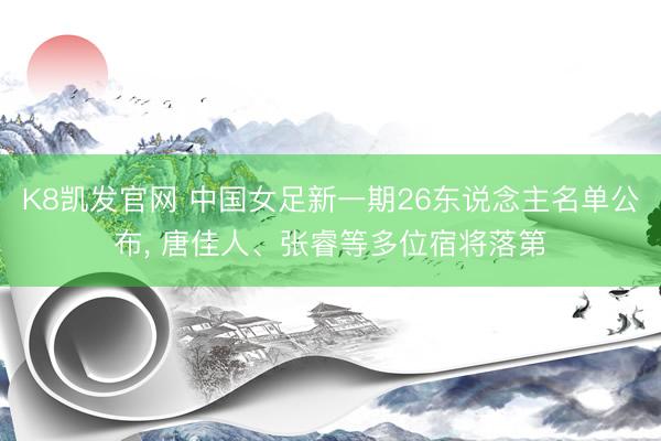K8凯发官网 中国女足新一期26东说念主名单公布， 唐佳人、张睿等多位宿将落第