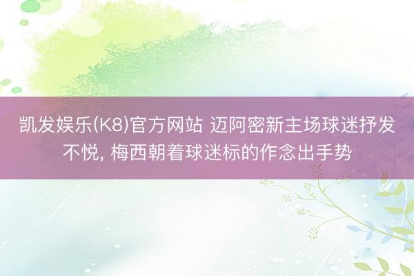 凯发娱乐(K8)官方网站 迈阿密新主场球迷抒发不悦， 梅西朝着球迷标的作念出手势