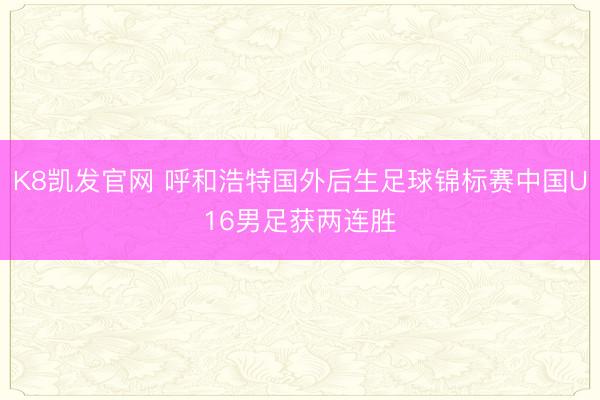 K8凯发官网 呼和浩特国外后生足球锦标赛中国U16男足获两连胜