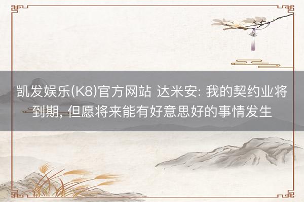 凯发娱乐(K8)官方网站 达米安: 我的契约业将到期, 但愿将来能有好意思好的事情发生