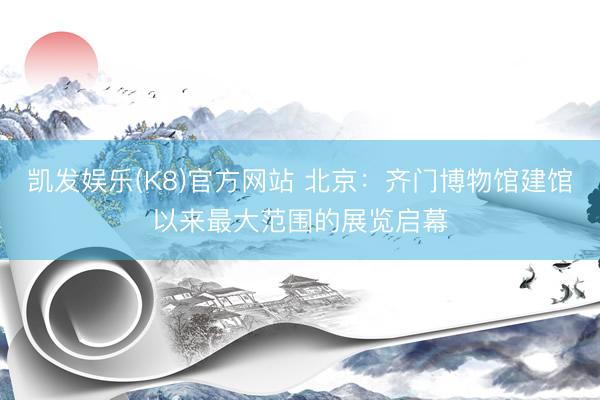 凯发娱乐(K8)官方网站 北京：齐门博物馆建馆以来最大范围的展览启幕