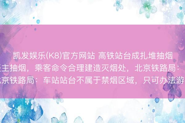 凯发娱乐(K8)官方网站 高铁站台成扎堆抽烟区，列队等车区也有东谈主抽烟，乘客命令合理建造灭烟处，北京铁路局：车站站台不属于禁烟区域，只可办法游客尽量不抽烟