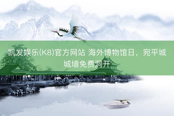 凯发娱乐(K8)官方网站 海外博物馆日，宛平城城墙免费洞开