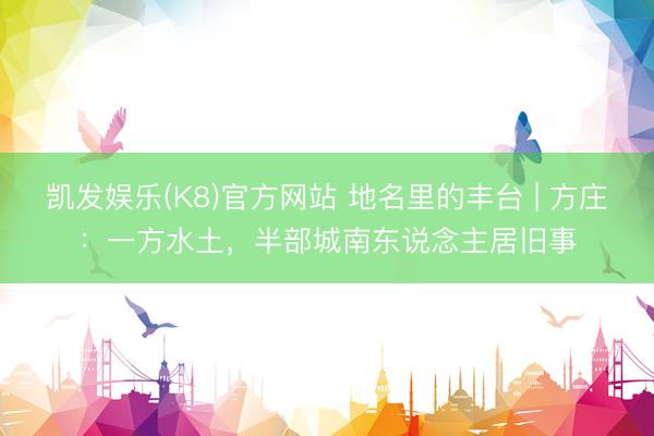 凯发娱乐(K8)官方网站 地名里的丰台 | 方庄：一方水土，半部城南东说念主居旧事