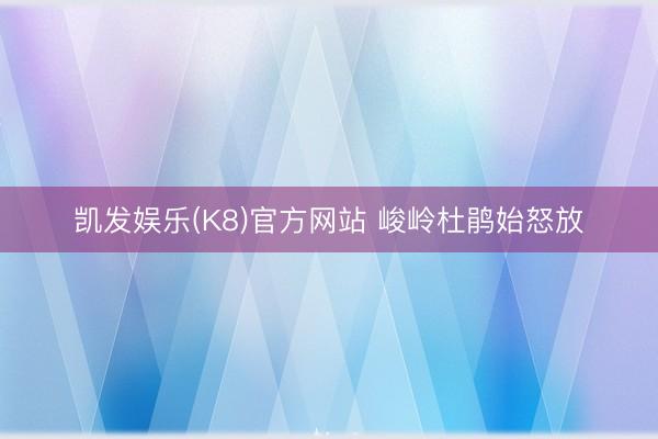 凯发娱乐(K8)官方网站 峻岭杜鹃始怒放