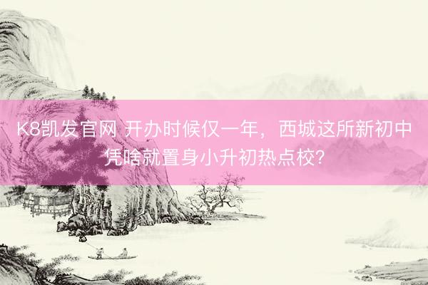 K8凯发官网 开办时候仅一年,西城这所新初中凭啥就置身小升初热点校?