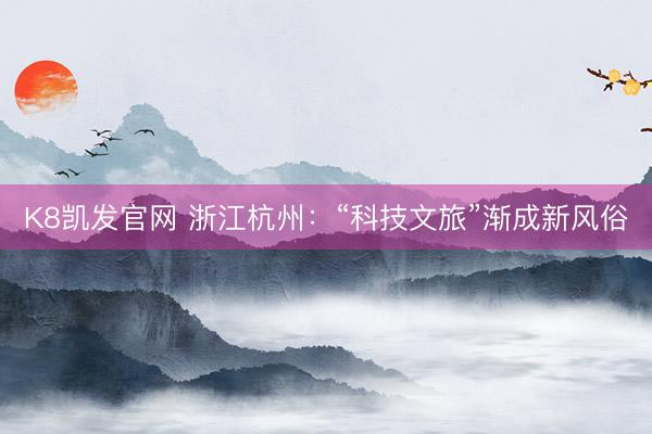 K8凯发官网 浙江杭州:“科技文旅”渐成新风俗