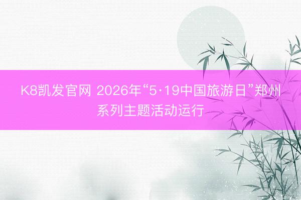 K8凯发官网 2026年“5·19中国旅游日”郑州系列主题活动运行