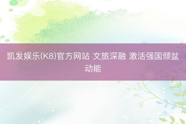 凯发娱乐(K8)官方网站 文旅深融 激活强国倾盆动能