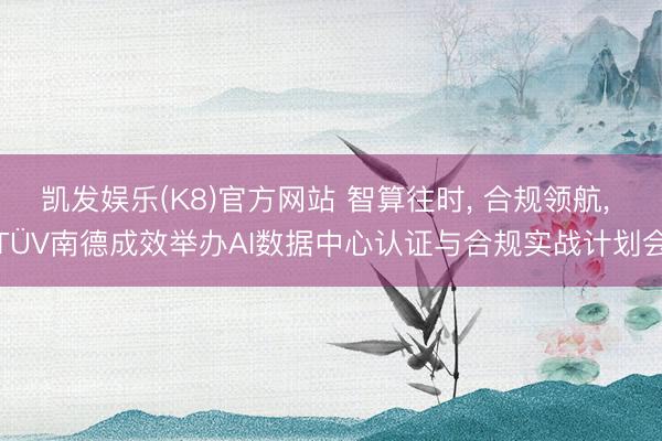 凯发娱乐(K8)官方网站 智算往时, 合规领航, TÜV南德成效举办AI数据中心认证与合规实战计划会