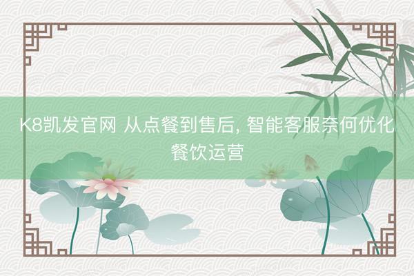 K8凯发官网 从点餐到售后, 智能客服奈何优化餐饮运营