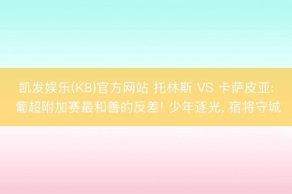 凯发娱乐(K8)官方网站 托林斯 VS 卡萨皮亚: 葡超附加赛最和善的反差! 少年逐光， 宿将守城