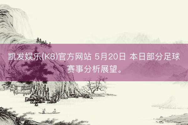 凯发娱乐(K8)官方网站 5月20日 本日部分足球赛事分析展望。