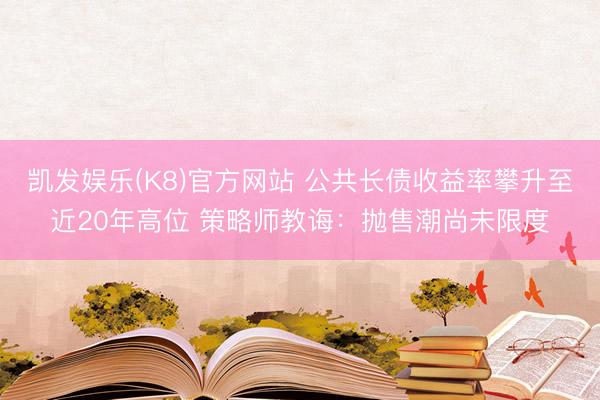 凯发娱乐(K8)官方网站 公共长债收益率攀升至近20年高位 策略师教诲：抛售潮尚未限度