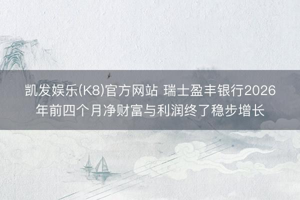 凯发娱乐(K8)官方网站 瑞士盈丰银行2026年前四个月净财富与利润终了稳步增长