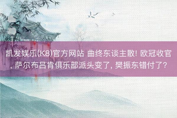 凯发娱乐(K8)官方网站 曲终东谈主散! 欧冠收官， 萨尔布吕肯俱乐部派头变了， 樊振东错付了?