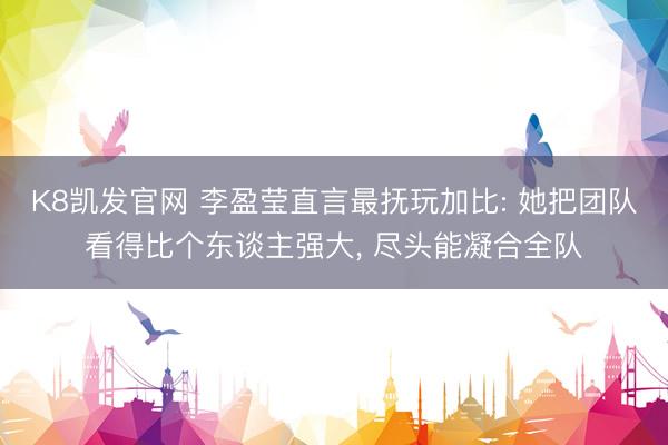 K8凯发官网 李盈莹直言最抚玩加比: 她把团队看得比个东谈主强大, 尽头能凝合全队