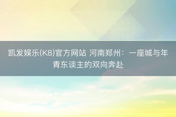 凯发娱乐(K8)官方网站 河南郑州：一座城与年青东谈主的双向奔赴