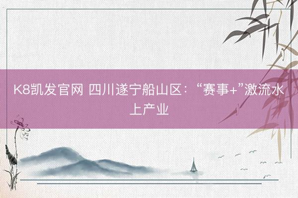 K8凯发官网 四川遂宁船山区：“赛事+”激流水上产业