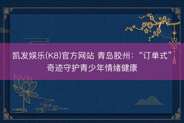 凯发娱乐(K8)官方网站 青岛胶州：“订单式”奇迹守护青少年情绪健康