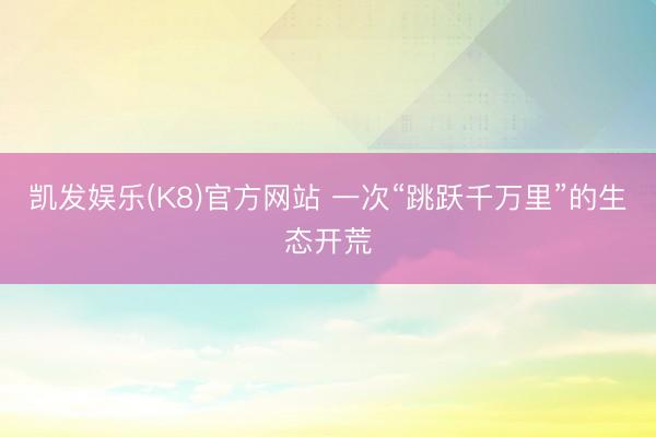 凯发娱乐(K8)官方网站 一次“跳跃千万里”的生态开荒