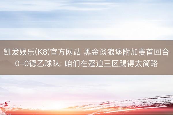 凯发娱乐(K8)官方网站 黑金谈狼堡附加赛首回合0-0德乙球队: 咱们在蹙迫三区踢得太简略