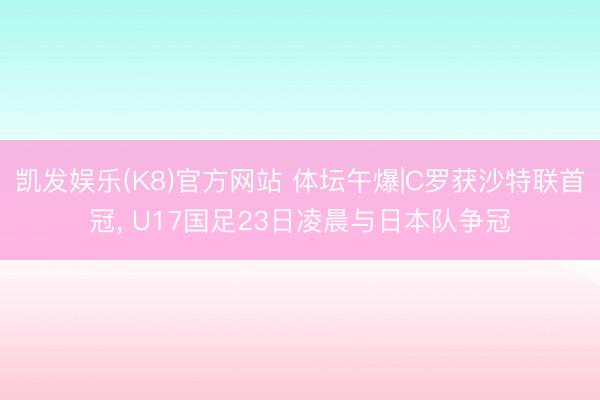 凯发娱乐(K8)官方网站 体坛午爆|C罗获沙特联首冠， U17国足23日凌晨与日本队争冠