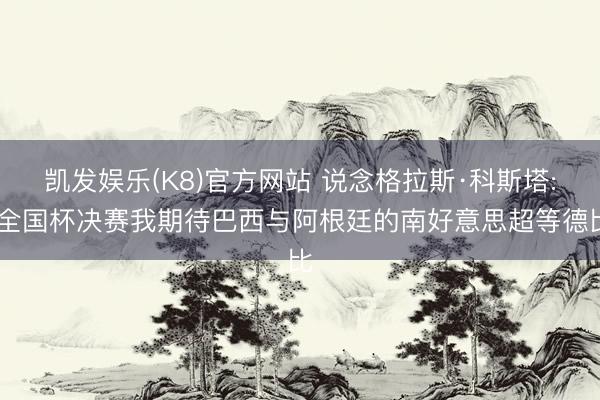 凯发娱乐(K8)官方网站 说念格拉斯·科斯塔: 全国杯决赛我期待巴西与阿根廷的南好意思超等德比