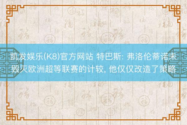 凯发娱乐(K8)官方网站 特巴斯: 弗洛伦蒂诺未毁灭欧洲超等联赛的计较, 他仅仅改造了策略