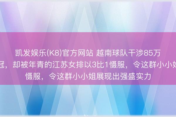 凯发娱乐(K8)官方网站 越南球队干涉85万奖金钟情主场夺冠，却被年青的江苏女排以3比1慑服，令这群小小姐展现出强盛实力