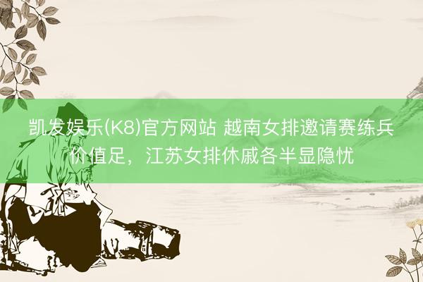 凯发娱乐(K8)官方网站 越南女排邀请赛练兵价值足，江苏女排休戚各半显隐忧