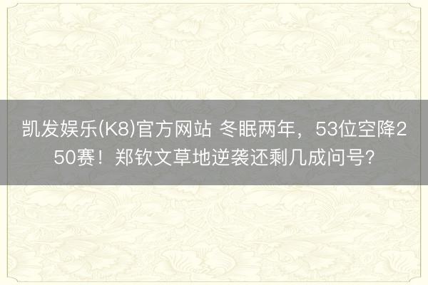凯发娱乐(K8)官方网站 冬眠两年，53位空降250赛！郑钦文草地逆袭还剩几成问号？
