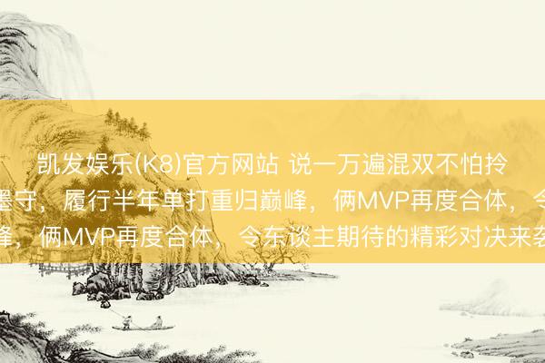 凯发娱乐(K8)官方网站 说一万遍混双不怕拎拍，退一万步哥姐输攻墨守，履行半年单打重归巅峰，俩MVP再度合体，令东谈主期待的精彩对决来袭