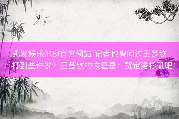 凯发娱乐(K8)官方网站 记者也曾问过王楚钦：打到些许岁？王楚钦的恢复是：赞定洛杉矶吧！