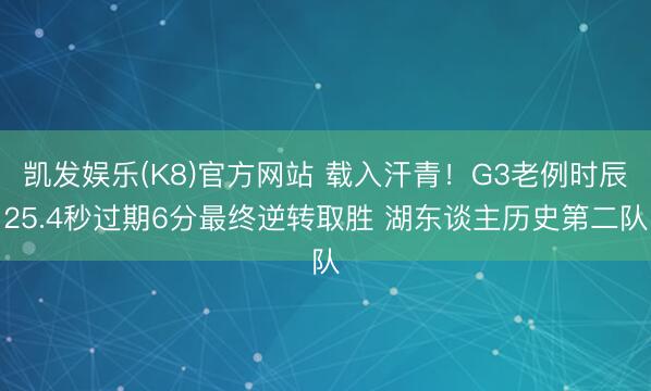 凯发娱乐(K8)官方网站 载入汗青！G3老例时辰25.4秒过期6分最终逆转取胜 湖东谈主历史第二队