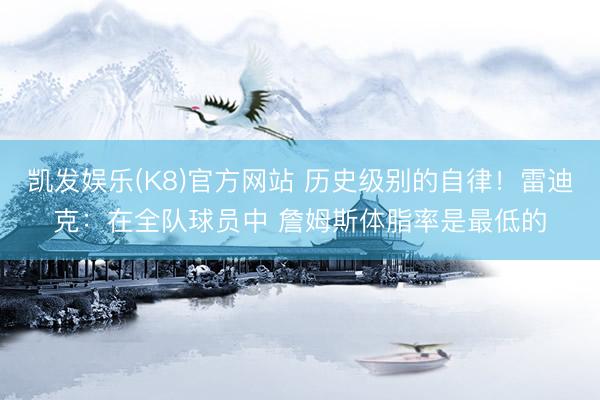 凯发娱乐(K8)官方网站 历史级别的自律！雷迪克：在全队球员中 詹姆斯体脂率是最低的