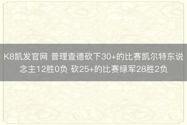 K8凯发官网 普理查德砍下30+的比赛凯尔特东说念主12胜0负 砍25+的比赛绿军28胜2负