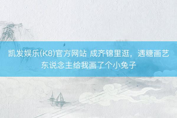 凯发娱乐(K8)官方网站 成齐锦里逛，遇糖画艺东说念主给我画了个小兔子