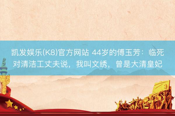 凯发娱乐(K8)官方网站 44岁的傅玉芳：临死对清洁工丈夫说，我叫文绣，曾是大清皇妃