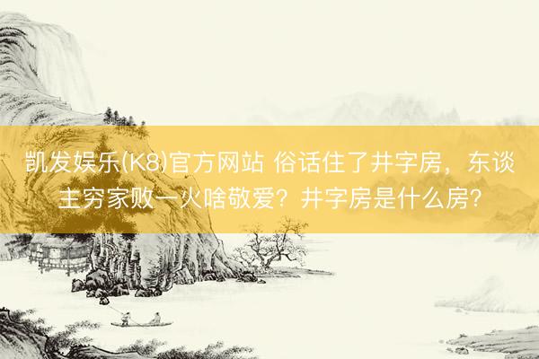 凯发娱乐(K8)官方网站 俗话住了井字房,东谈主穷家败一火啥敬爱?井字房是什么房?