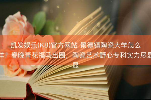 凯发娱乐(K8)官方网站 景德镇陶瓷大学怎么样?春晚青花福马出圈,陶瓷艺术野心专科实力尽显