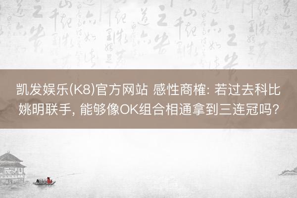 凯发娱乐(K8)官方网站 感性商榷: 若过去科比姚明联手， 能够像OK组合相通拿到三连冠吗?