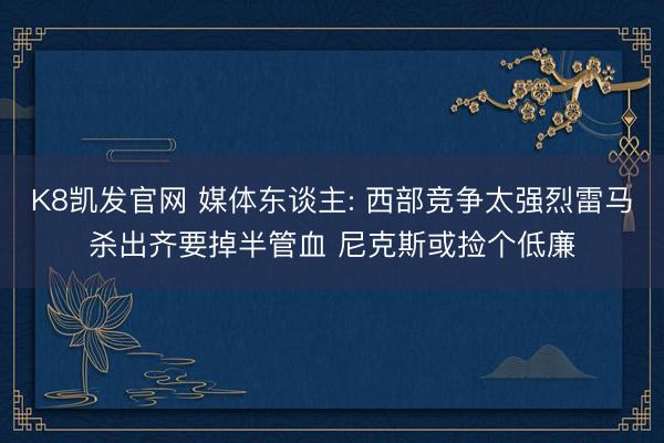 K8凯发官网 媒体东谈主: 西部竞争太强烈雷马杀出齐要掉半管血 尼克斯或捡个低廉