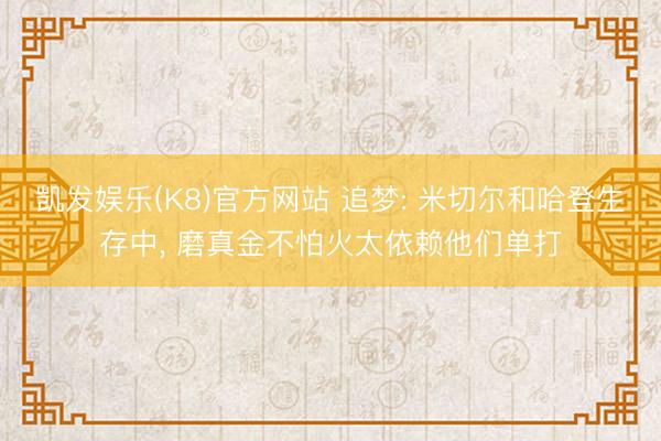 凯发娱乐(K8)官方网站 追梦: 米切尔和哈登生存中， 磨真金不怕火太依赖他们单打