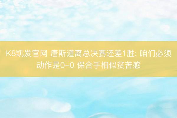 K8凯发官网 唐斯道离总决赛还差1胜: 咱们必须动作是0-0 保合手相似贫苦感