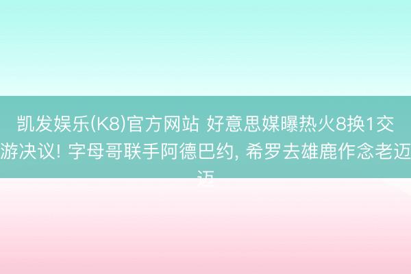 凯发娱乐(K8)官方网站 好意思媒曝热火8换1交游决议! 字母哥联手阿德巴约, 希罗去雄鹿作念老迈