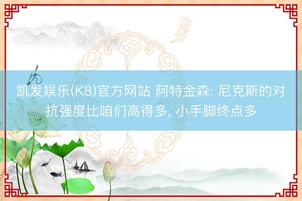 凯发娱乐(K8)官方网站 阿特金森: 尼克斯的对抗强度比咱们高得多， 小手脚终点多